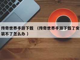 传奇世界手游下载 （传奇世界手游下载了安装不了怎么办 ）