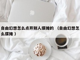 自由幻想怎么点开别人摆摊的 （自由幻想怎么摆摊 ）
