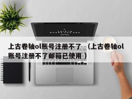 上古卷轴ol账号注册不了 （上古卷轴ol账号注册不了邮箱已使用 ）