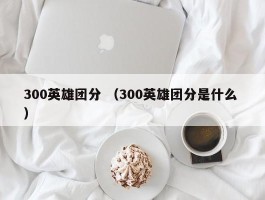 300英雄团分 （300英雄团分是什么 ）