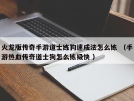 火龙版传奇手游道士练狗速成法怎么练 （手游热血传奇道士狗怎么练级快 ）