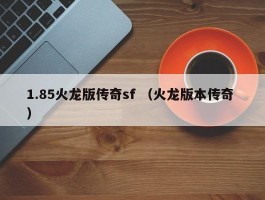 1.85火龙版传奇sf （火龙版本传奇 ）