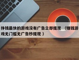 挣钱最快的游戏没有广告立即提现 （赚钱游戏无门槛无广告秒提现 ）