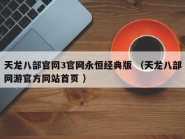 天龙八部官网3官网永恒经典版 （天龙八部网游官方网站首页 ）