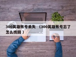 300英雄账号丢失 （300英雄账号忘了怎么找回 ）