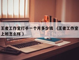 王者工作室打手一个月多少钱 （王者工作室上班怎么样 ）