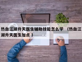 热血江湖升天医生辅助技能怎么学 （热血江湖升天医生加点 ）