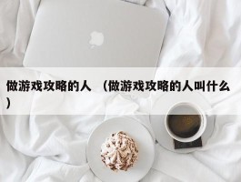 做游戏攻略的人 （做游戏攻略的人叫什么 ）