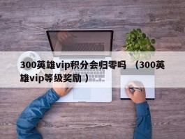 300英雄vip积分会归零吗 （300英雄vip等级奖励 ）