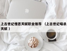上古世纪憎恶天赋职业推荐 （上古世纪暗杀天赋 ）