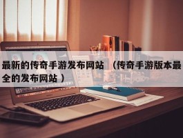 最新的传奇手游发布网站 （传奇手游版本最全的发布网站 ）