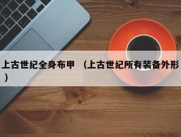 上古世纪全身布甲 （上古世纪所有装备外形 ）