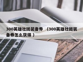 300英雄社团装备券 （300英雄社团装备券怎么获得 ）