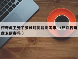 传奇虎卫死了多长时间能刷出来 （热血传奇虎卫厉害吗 ）