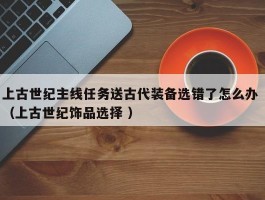 上古世纪主线任务送古代装备选错了怎么办 （上古世纪饰品选择 ）