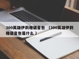 300英雄伊莉雅语音包 （300英雄伊莉雅语音包是什么 ）
