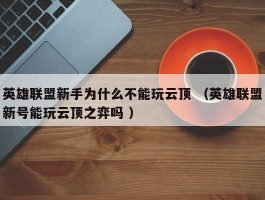 英雄联盟新手为什么不能玩云顶 （英雄联盟新号能玩云顶之弈吗 ）