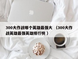 300大作战哪个英雄最强大 （300大作战英雄最强英雄排行榜 ）