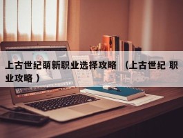 上古世纪萌新职业选择攻略 （上古世纪 职业攻略 ）