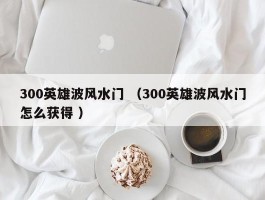 300英雄波风水门 （300英雄波风水门怎么获得 ）