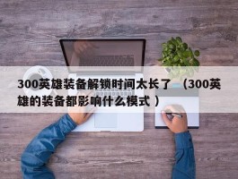 300英雄装备解锁时间太长了 （300英雄的装备都影响什么模式 ）