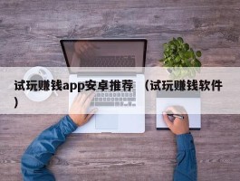 试玩赚钱app安卓推荐 （试玩赚钱软件 ）