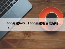 300英雄box （300英雄吧百度贴吧 ）