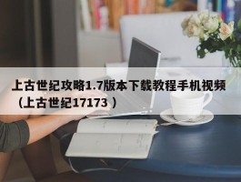 上古世纪攻略1.7版本下载教程手机视频 （上古世纪17173 ）