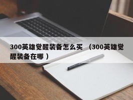 300英雄觉醒装备怎么买 （300英雄觉醒装备在哪 ）