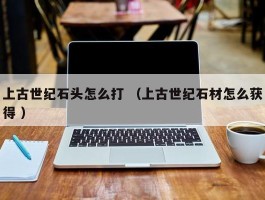 上古世纪石头怎么打 （上古世纪石材怎么获得 ）