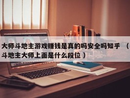 大师斗地主游戏赚钱是真的吗安全吗知乎 （斗地主大师上面是什么段位 ）