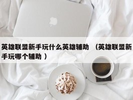 英雄联盟新手玩什么英雄辅助 （英雄联盟新手玩哪个辅助 ）