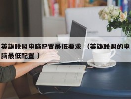 英雄联盟电脑配置最低要求 （英雄联盟的电脑最低配置 ）