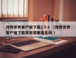传奇世界客户端下载2.7.6 （传奇世界客户端下载完安装都是乱码 ）