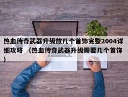 热血传奇武器升级放几个首饰完整2004详细攻略 （热血传奇武器升级需要几个首饰 ）