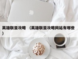 英雄联盟攻略 （英雄联盟攻略网站有哪些 ）