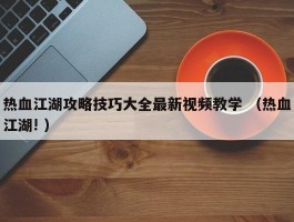 热血江湖攻略技巧大全最新视频教学 （热血江湖! ）