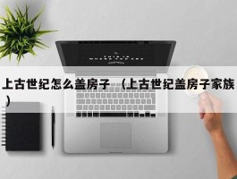 上古世纪怎么盖房子 （上古世纪盖房子家族 ）