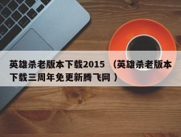 英雄杀老版本下载2015 （英雄杀老版本下载三周年免更新腾飞网 ）