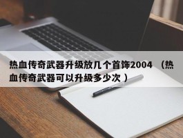 热血传奇武器升级放几个首饰2004 （热血传奇武器可以升级多少次 ）
