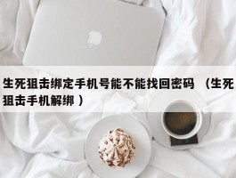 生死狙击绑定手机号能不能找回密码 （生死狙击手机解绑 ）