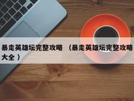 暴走英雄坛完整攻略 （暴走英雄坛完整攻略大全 ）