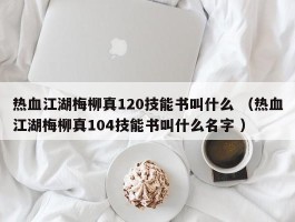 热血江湖梅柳真120技能书叫什么 （热血江湖梅柳真104技能书叫什么名字 ）