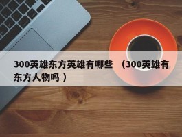 300英雄东方英雄有哪些 （300英雄有东方人物吗 ）