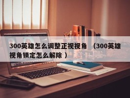300英雄怎么调整正视视角 （300英雄视角锁定怎么解除 ）