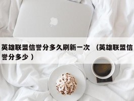 英雄联盟信誉分多久刷新一次 （英雄联盟信誉分多少 ）