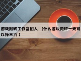 游戏搬砖工作室招人 （什么游戏搬砖一天可以挣三百 ）