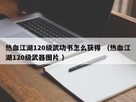 热血江湖120级武功书怎么获得 （热血江湖120级武器图片 ）
