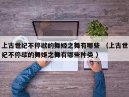 上古世纪不停歇的舞姬之舞有哪些 （上古世纪不停歇的舞姬之舞有哪些种类 ）