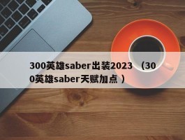 300英雄saber出装2023 （300英雄saber天赋加点 ）